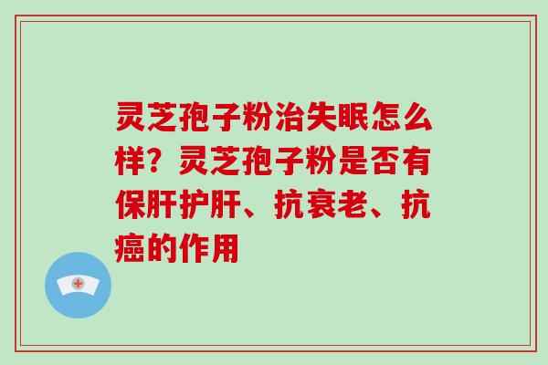 灵芝孢子粉治失眠怎么样?灵芝孢子粉是否有保肝护肝、抗衰老、抗癌的作用