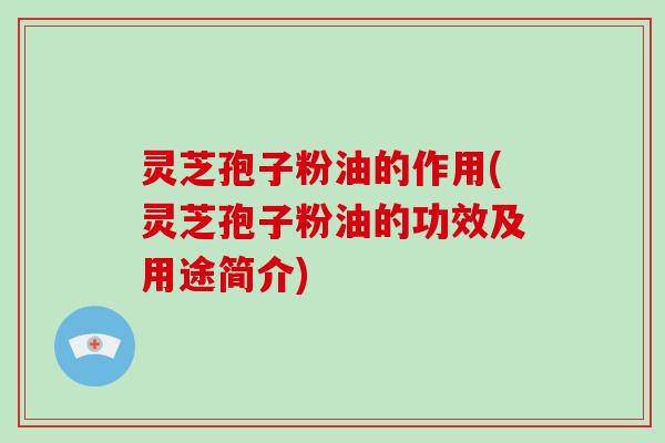 灵芝孢子粉油的作用(灵芝孢子粉油的功效及用途简介)