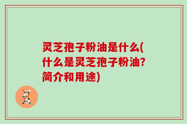 灵芝孢子粉油是什么(什么是灵芝孢子粉油?简介和用途)