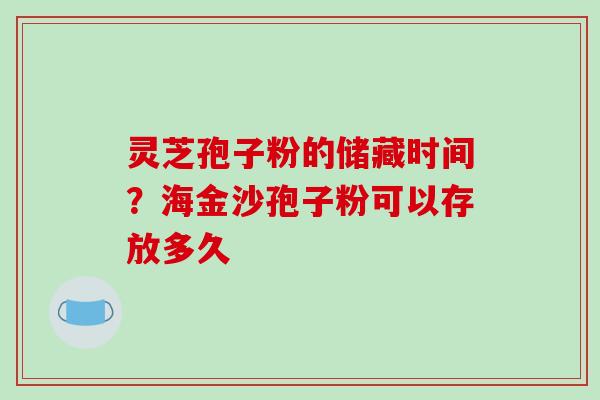 灵芝孢子粉的储藏时间?海金沙孢子粉可以存放多久