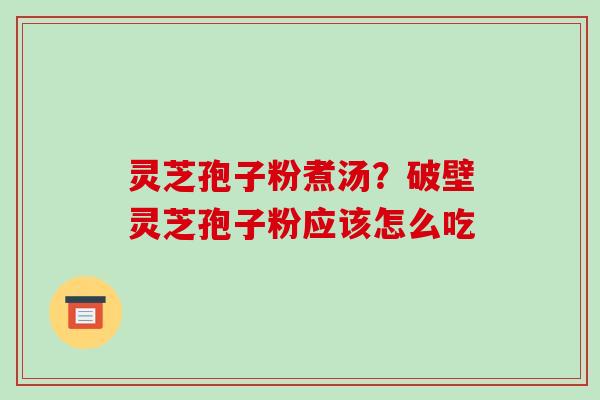 灵芝孢子粉煮汤？破壁灵芝孢子粉应该怎么吃