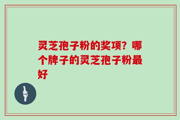 灵芝孢子粉的奖项？哪个牌子的灵芝孢子粉最好