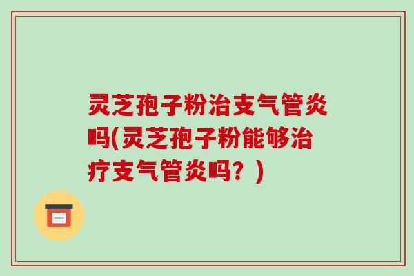 灵芝孢子粉治支气管炎吗(灵芝孢子粉能够治疗支气管炎吗?)