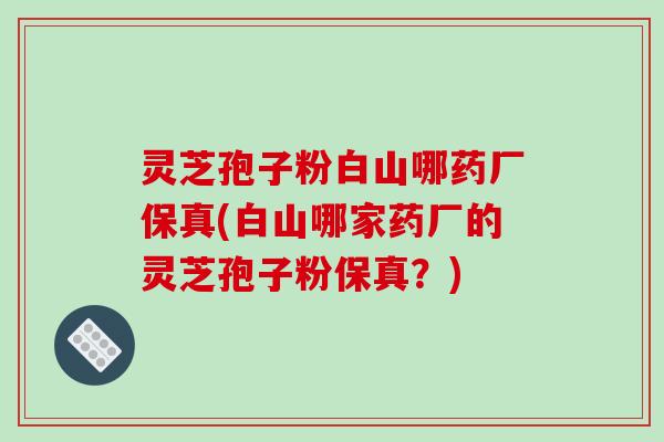 灵芝孢子粉白山哪药厂保真(白山哪家药厂的灵芝孢子粉保真?)