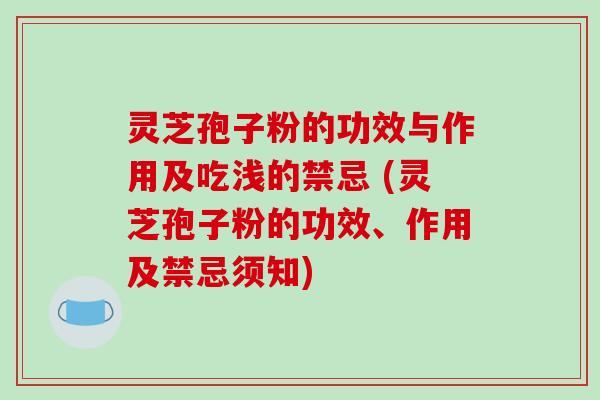 灵芝孢子粉的功效与作用及吃浅的禁忌 (灵芝孢子粉的功效、作用及禁忌须知)
