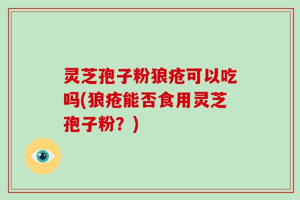 灵芝孢子粉狼疮可以吃吗(狼疮能否食用灵芝孢子粉?)