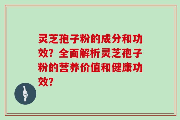 灵芝孢子粉的成分和功效?全面解析灵芝孢子粉的营养价值和健康功效?