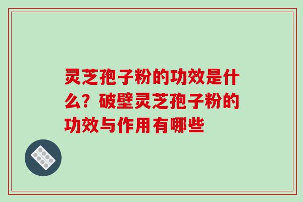 灵芝孢子粉的功效是什么?破壁灵芝孢子粉的功效与作用有哪些