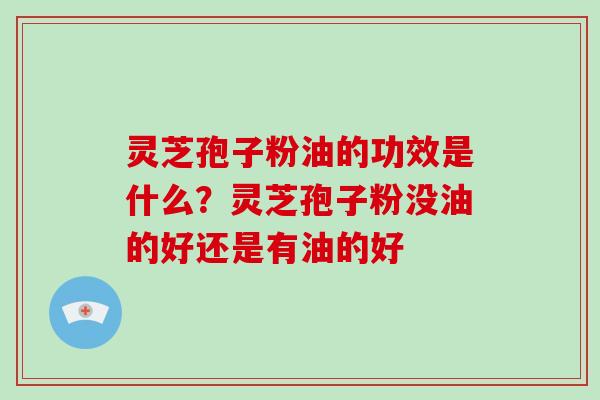 灵芝孢子粉油的功效是什么？灵芝孢子粉没油的好还是有油的好