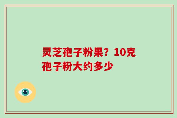 灵芝孢子粉果?10克孢子粉大约多少