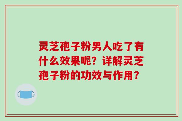 灵芝孢子粉男人吃了有什么效果呢?详解灵芝孢子粉的功效与作用?