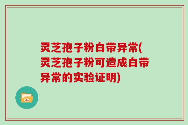 灵芝孢子粉白带异常(灵芝孢子粉可造成白带异常的实验证明)