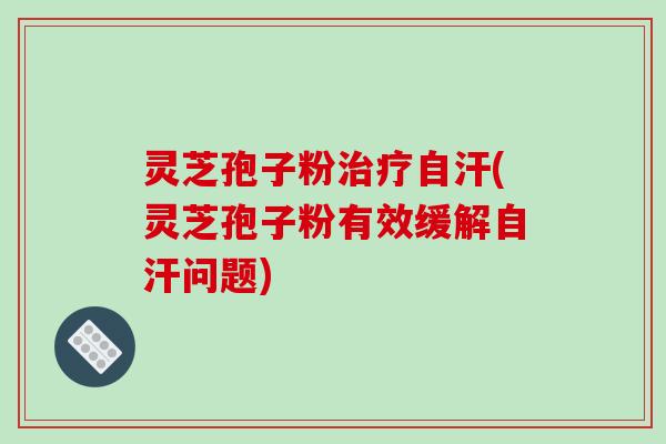 灵芝孢子粉治疗自汗(灵芝孢子粉有效缓解自汗问题)