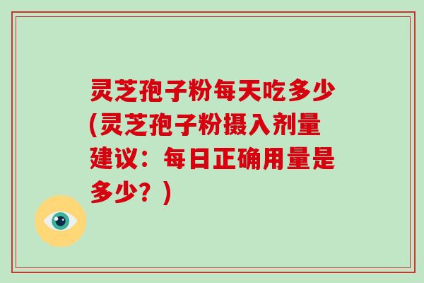 灵芝孢子粉每天吃多少(灵芝孢子粉摄入剂量建议：每日正确用量是多少？)