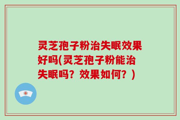 灵芝孢子粉治失眠效果好吗(灵芝孢子粉能治失眠吗?效果如何?)