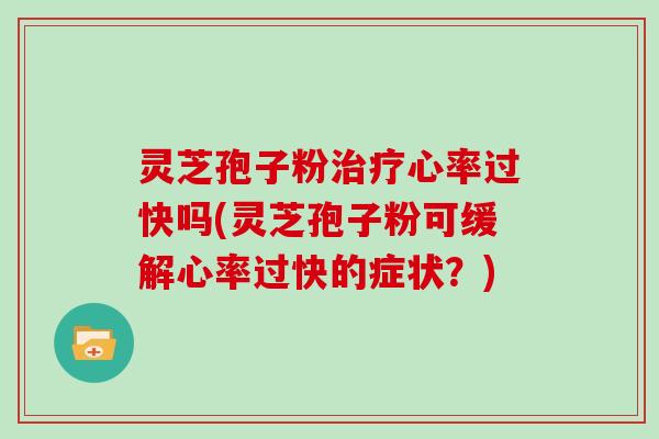 灵芝孢子粉治疗心率过快吗(灵芝孢子粉可缓解心率过快的症状?)