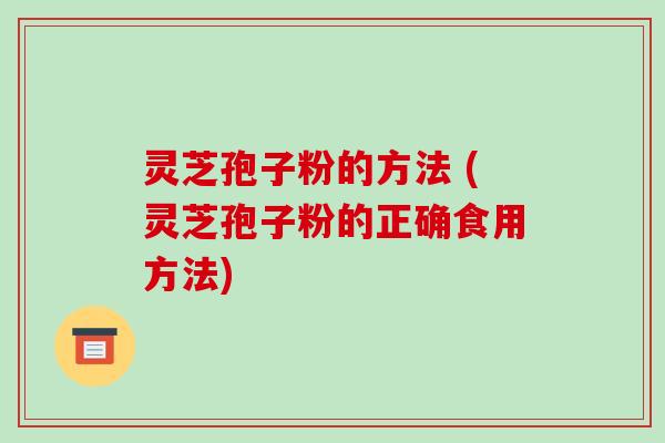 灵芝孢子粉的方法 (灵芝孢子粉的正确食用方法)