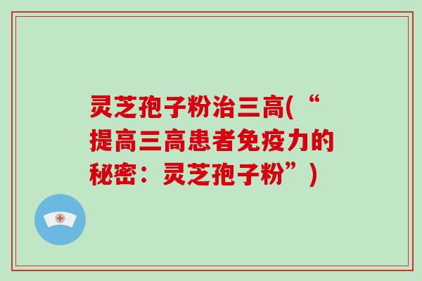 灵芝孢子粉治三高(“提高三高患者免疫力的秘密:灵芝孢子粉”)