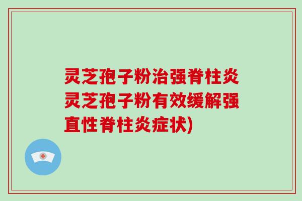 灵芝孢子粉治强脊柱炎灵芝孢子粉有效缓解强直性脊柱炎症状)