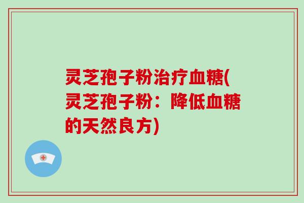 灵芝孢子粉治疗血糖(灵芝孢子粉:降低血糖的天然良方)