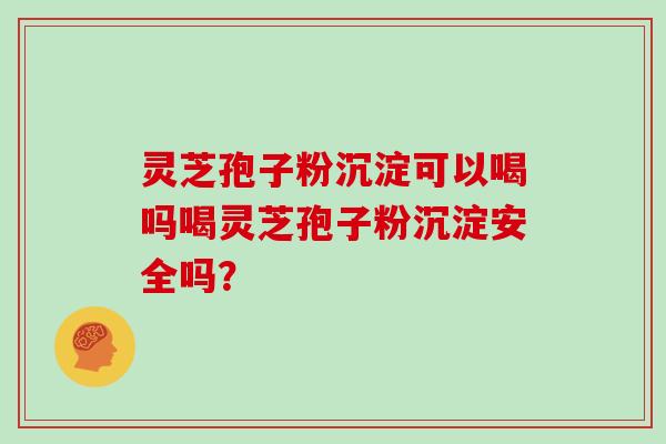 灵芝孢子粉沉淀可以喝吗喝灵芝孢子粉沉淀安全吗?
