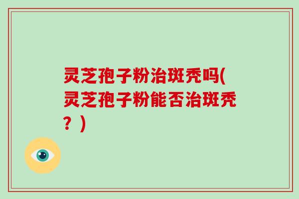 灵芝孢子粉治斑秃吗(灵芝孢子粉能否治斑秃？)