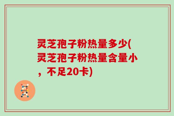 灵芝孢子粉热量多少(灵芝孢子粉热量含量小,不足20卡)