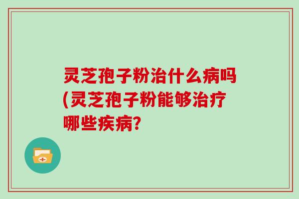 灵芝孢子粉治什么病吗(灵芝孢子粉能够治疗哪些疾病?
