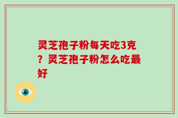 灵芝孢子粉每天吃3克?灵芝孢子粉怎么吃最好