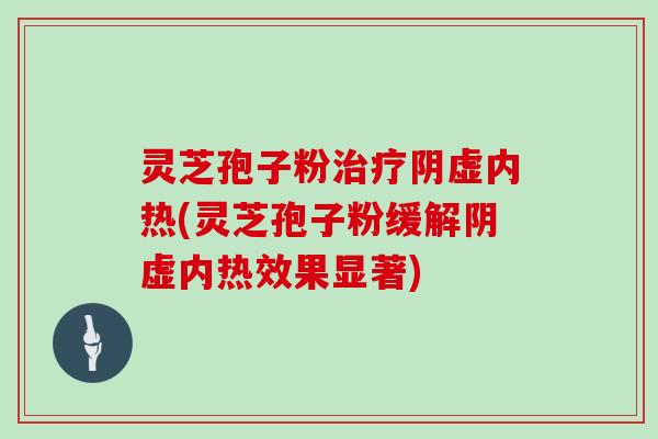 灵芝孢子粉治疗阴虚内热(灵芝孢子粉缓解阴虚内热效果显著)