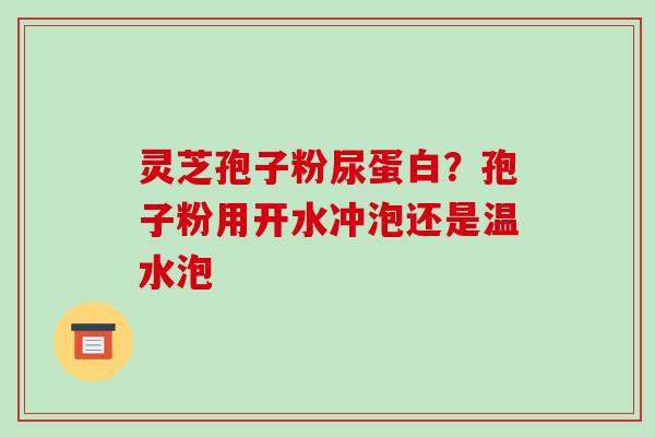 灵芝孢子粉尿蛋白?孢子粉用开水冲泡还是温水泡