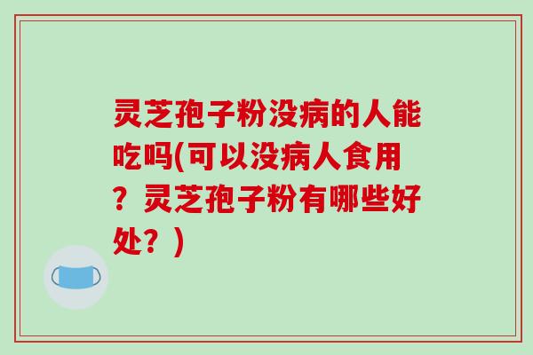 灵芝孢子粉没病的人能吃吗(可以没病人食用?灵芝孢子粉有哪些好处?)