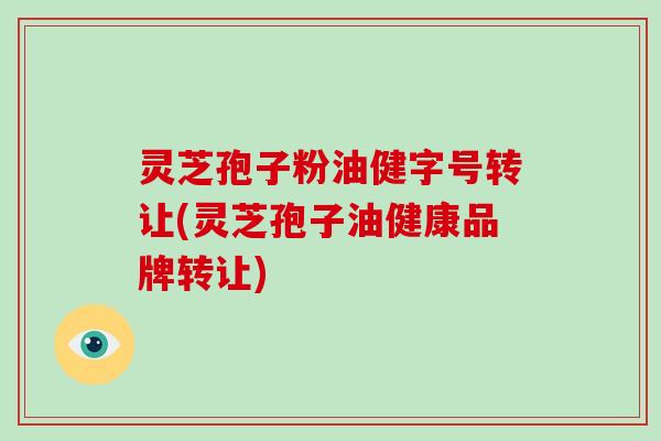 灵芝孢子粉油健字号转让(灵芝孢子油健康品牌转让)