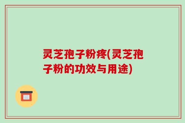 灵芝孢子粉疼(灵芝孢子粉的功效与用途)