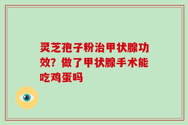 灵芝孢子粉治甲状腺功效?做了甲状腺手术能吃鸡蛋吗