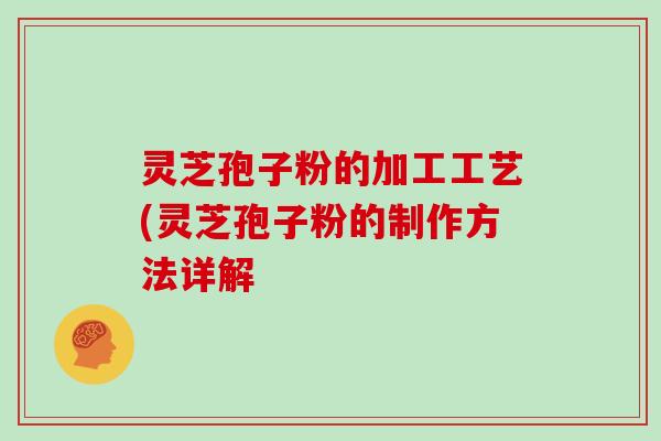 灵芝孢子粉的加工工艺(灵芝孢子粉的制作方法详解