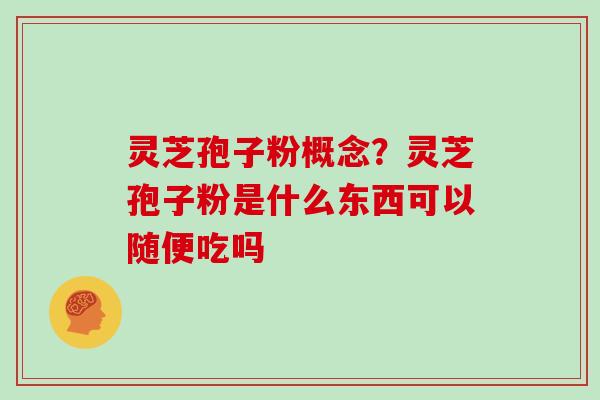 灵芝孢子粉概念？灵芝孢子粉是什么东西可以随便吃吗