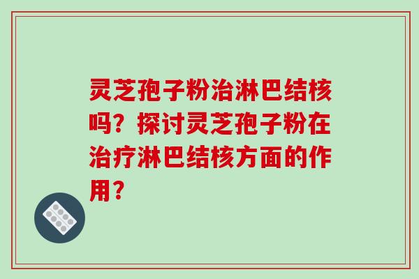 灵芝孢子粉治淋巴结核吗?探讨灵芝孢子粉在治疗淋巴结核方面的作用?