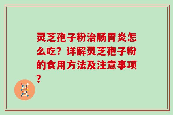 灵芝孢子粉治肠胃炎怎么吃?详解灵芝孢子粉的食用方法及注意事项?