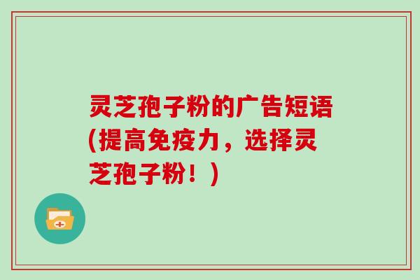 灵芝孢子粉的广告短语(提高免疫力,选择灵芝孢子粉!)