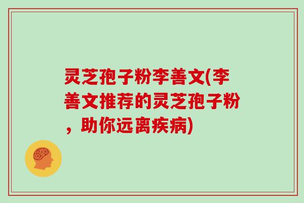 灵芝孢子粉李善文(李善文推荐的灵芝孢子粉,助你远离疾病)