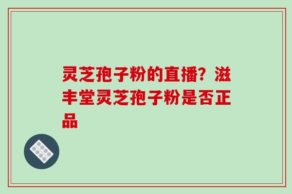 灵芝孢子粉的直播?滋丰堂灵芝孢子粉是否正品