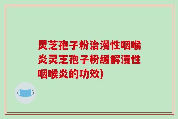 灵芝孢子粉治漫性咽喉炎灵芝孢子粉缓解漫性咽喉炎的功效)
