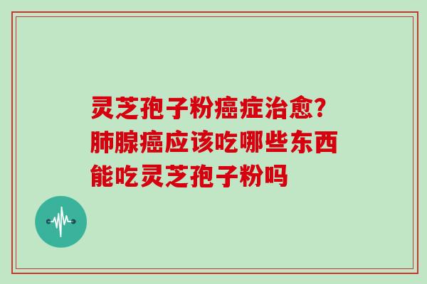 灵芝孢子粉癌症治愈？肺腺癌应该吃哪些东西能吃灵芝孢子粉吗