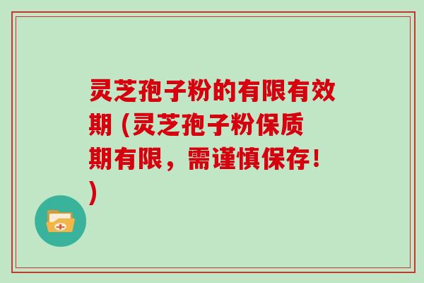 灵芝孢子粉的有限有效期 (灵芝孢子粉保质期有限，需谨慎保存！)