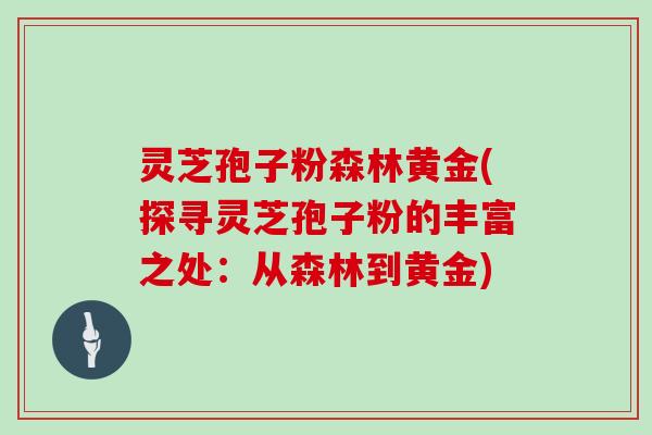 灵芝孢子粉森林黄金(探寻灵芝孢子粉的丰富之处：从森林到黄金)