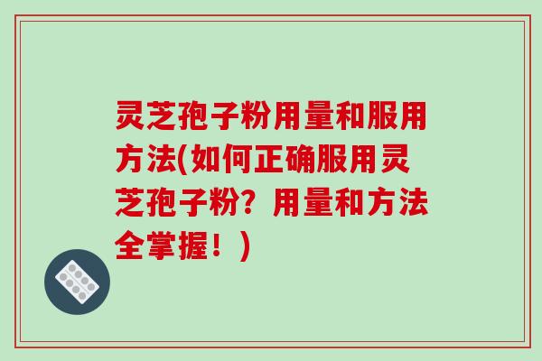 灵芝孢子粉用量和服用方法(如何正确服用灵芝孢子粉？用量和方法全掌握！)