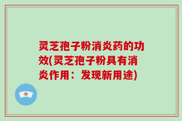 灵芝孢子粉消炎药的功效(灵芝孢子粉具有消炎作用:发现新用途)