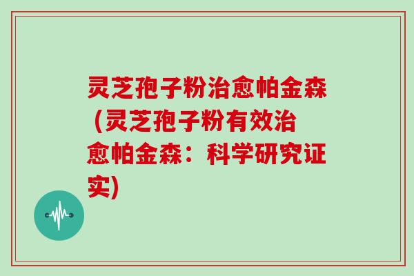 灵芝孢子粉治愈帕金森 (灵芝孢子粉有效治愈帕金森:科学研究证实)