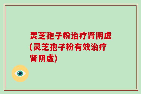 灵芝孢子粉治疗肾阴虚(灵芝孢子粉有效治疗肾阴虚)